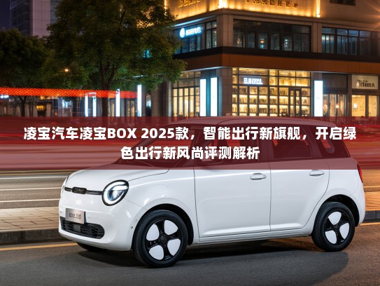 凌宝汽车凌宝BOX 2025款，智能出行新旗舰，开启绿色出行新风尚评测解析