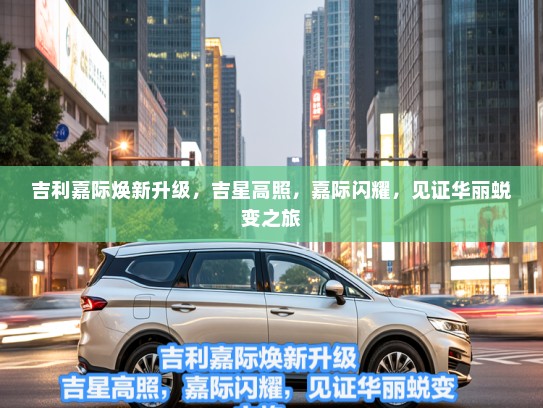 吉利嘉际焕新升级，吉星高照，嘉际闪耀，见证华丽蜕变之旅