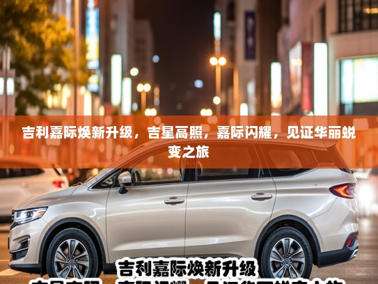 吉利嘉际焕新升级，吉星高照，嘉际闪耀，见证华丽蜕变之旅