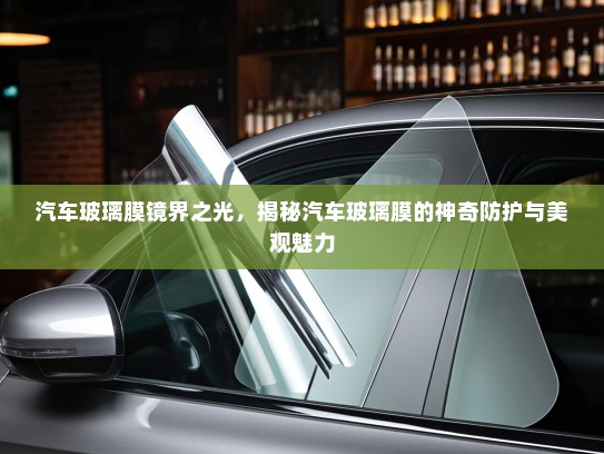 汽车玻璃膜镜界之光，揭秘汽车玻璃膜的神奇防护与美观魅力