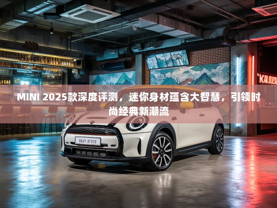MINI 2025款深度评测，迷你身材蕴含大智慧，引领时尚经典新潮流