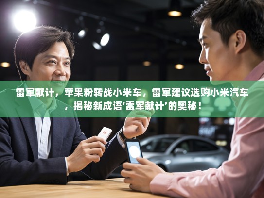 雷军献计，苹果粉转战小米车，雷军建议选购小米汽车，揭秘新成语‘雷军献计’的奥秘！