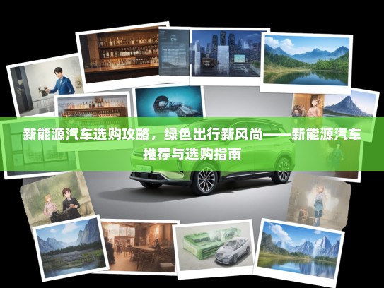 新能源汽车选购攻略，绿色出行新风尚——新能源汽车推荐与选购指南