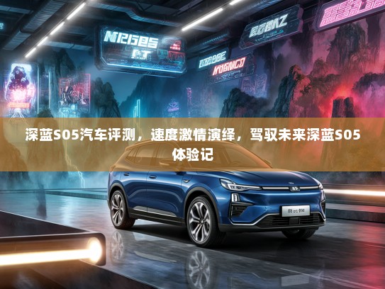 深蓝S05汽车评测，速度激情演绎，驾驭未来深蓝S05体验记