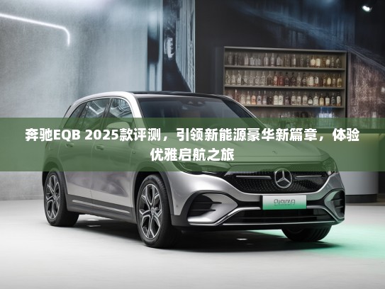 奔驰EQB 2025款评测，引领新能源豪华新篇章，体验优雅启航之旅
