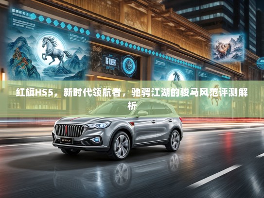 红旗HS5，新时代领航者，驰骋江湖的骏马风范评测解析