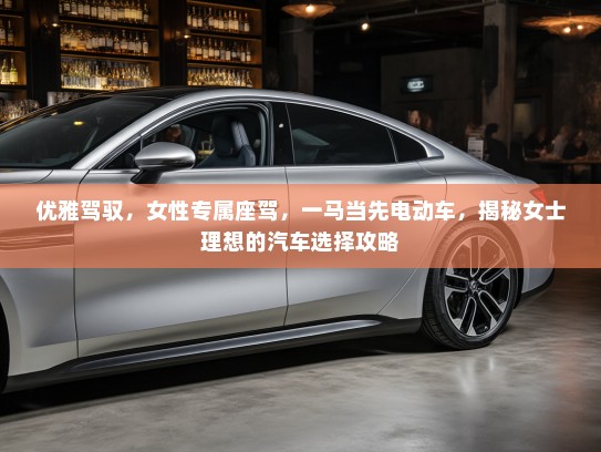 优雅驾驭，女性专属座驾，一马当先电动车，揭秘女士理想的汽车选择攻略