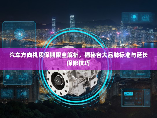 汽车方向机质保期限全解析,揭秘各大品牌标准与延长保修技巧 汽车方向机质保期限全解析,揭秘各大品牌标准与延长保修技巧