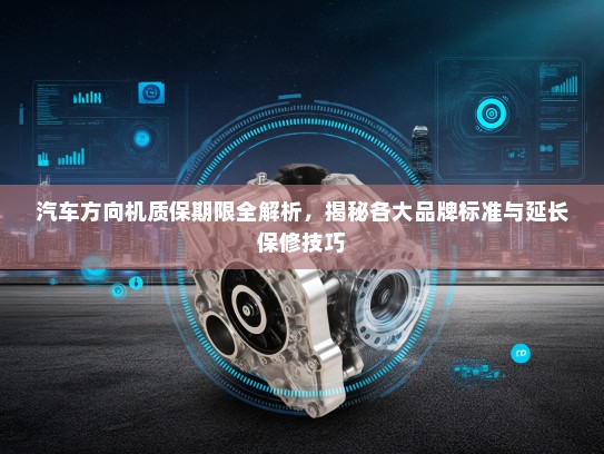 汽车方向机质保期限全解析,揭秘各大品牌标准与延长保修技巧 汽车方向机质保期限全解析,揭秘各大品牌标准与延长保修技巧