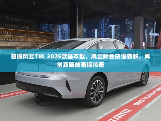 奇瑞风云T8L 2025款基本型，风云际会成语新解，再创新篇的奇瑞传奇