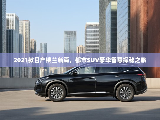 2021款日产楼兰新篇，都市SUV豪华智慧探秘之旅