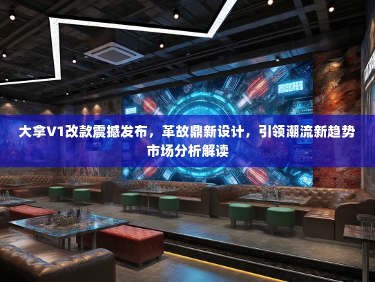 大拿V1改款震撼发布,革故鼎新设计,引领潮流新趋势市场分析解读 大拿V1改款震撼发布,革故鼎新设计,引领潮流新趋势市场分析解读