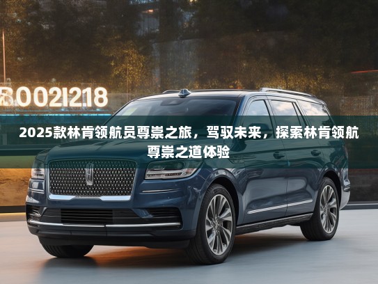 2025款林肯领航员尊崇之旅，驾驭未来，探索林肯领航尊崇之道体验