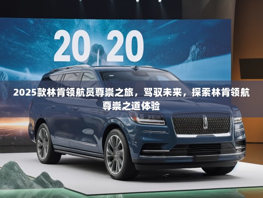 2025款林肯领航员尊崇之旅，驾驭未来，探索林肯领航尊崇之道体验