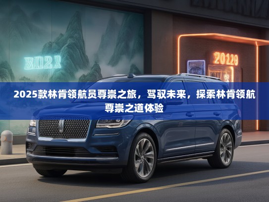 2025款林肯领航员尊崇之旅，驾驭未来，探索林肯领航尊崇之道体验