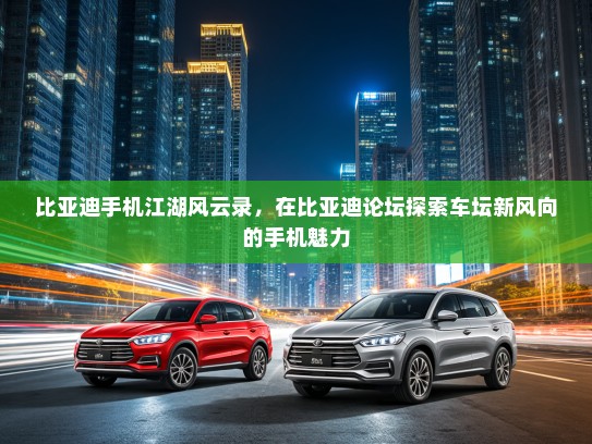 比亚迪手机江湖风云录，在比亚迪论坛探索车坛新风向的手机魅力