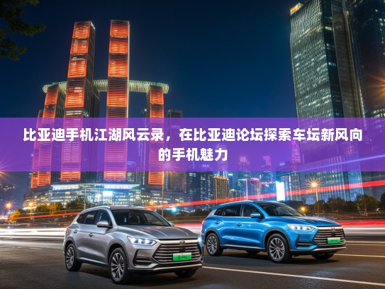比亚迪手机江湖风云录，在比亚迪论坛探索车坛新风向的手机魅力
