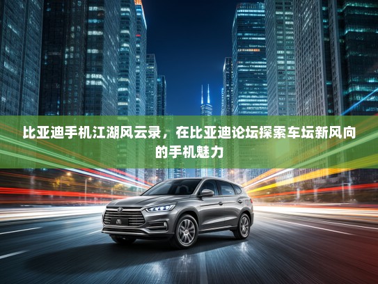 比亚迪手机江湖风云录，在比亚迪论坛探索车坛新风向的手机魅力