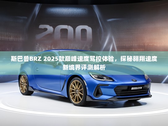 斯巴鲁BRZ 2025款巅峰速度驾控体验，探秘翱翔速度新境界评测解析