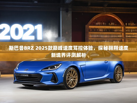 斯巴鲁BRZ 2025款巅峰速度驾控体验，探秘翱翔速度新境界评测解析