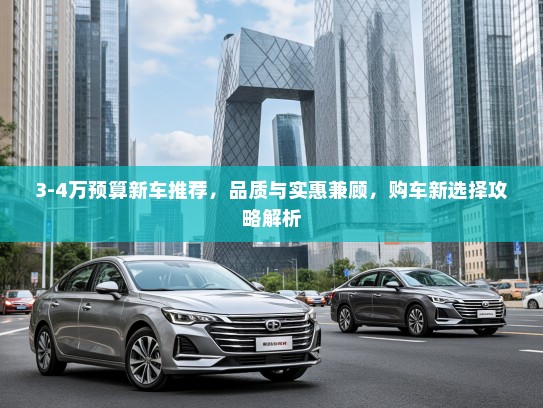 3-4万预算新车推荐，品质与实惠兼顾，购车新选择攻略解析