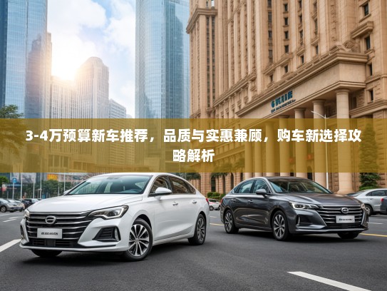 3-4万预算新车推荐，品质与实惠兼顾，购车新选择攻略解析