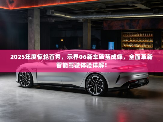 2025年度惊艳首秀，示界06新车破茧成蝶，全面革新智能驾驶体验详解！