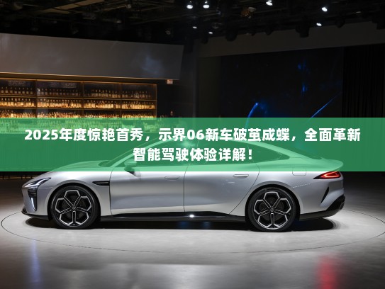 2025年度惊艳首秀，示界06新车破茧成蝶，全面革新智能驾驶体验详解！