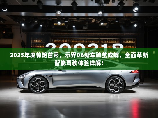 2025年度惊艳首秀，示界06新车破茧成蝶，全面革新智能驾驶体验详解！