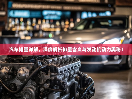 汽车排量详解，深度解析排量含义与发动机动力奥秘！
