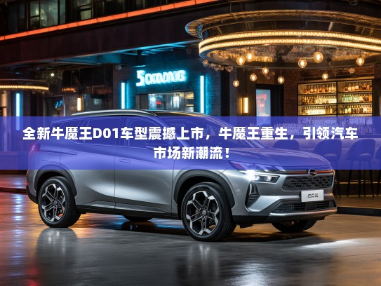 全新牛魔王D01车型震撼上市，牛魔王重生，引领汽车市场新潮流！