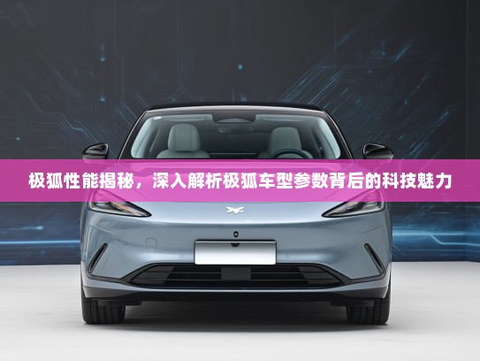 极狐性能揭秘，深入解析极狐车型参数背后的科技魅力