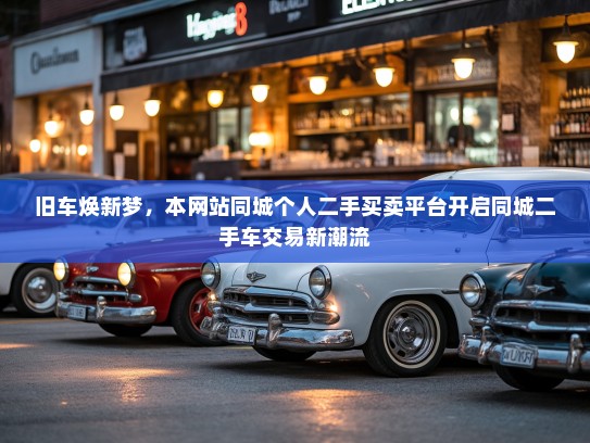 旧车焕新梦,本网站同城个人二手买卖平台开启同城二手车交易新潮流 旧车焕新梦,本网站同城个人二手买卖平台开启同城二手车交易新潮流