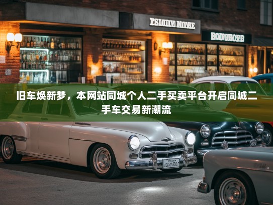 旧车焕新梦,本网站同城个人二手买卖平台开启同城二手车交易新潮流 旧车焕新梦,本网站同城个人二手买卖平台开启同城二手车交易新潮流