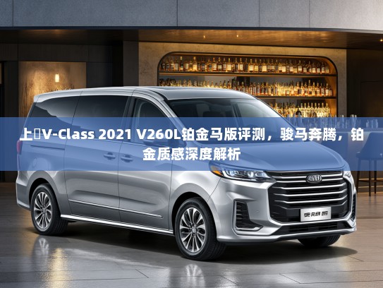 上喆V-Class 2021 V260L铂金马版评测，骏马奔腾，铂金质感深度解析