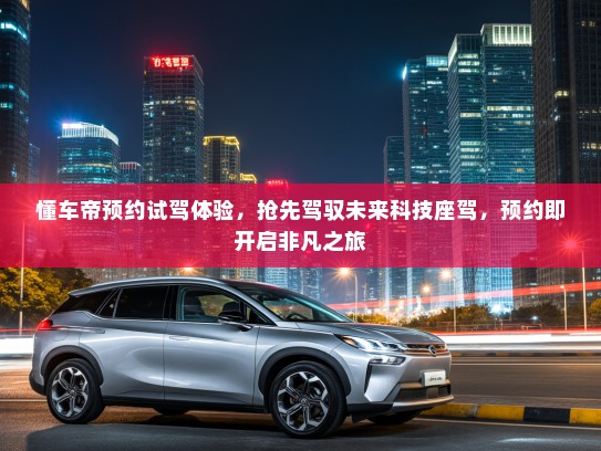 懂车帝预约试驾体验，抢先驾驭未来科技座驾，预约即开启非凡之旅