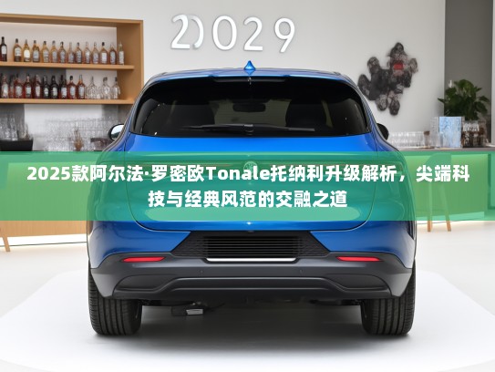 2025款阿尔法·罗密欧Tonale托纳利升级解析，尖端科技与经典风范的交融之道