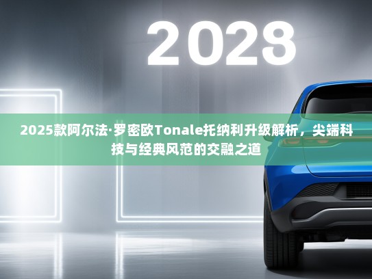 2025款阿尔法·罗密欧Tonale托纳利升级解析，尖端科技与经典风范的交融之道