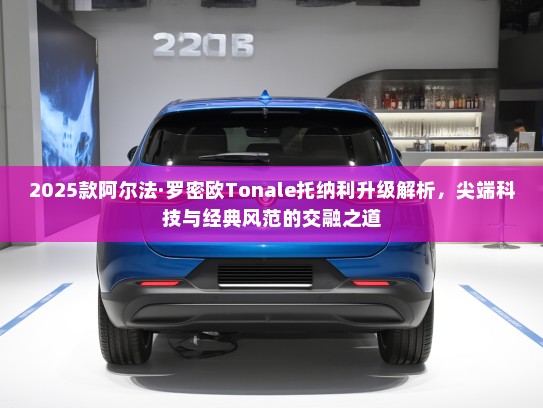 2025款阿尔法·罗密欧Tonale托纳利升级解析，尖端科技与经典风范的交融之道