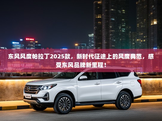 东风风度帕拉丁2025款,新时代征途上的风度典范,感受东风品牌新里程! 东风风度帕拉丁2025款,新时代征途上的风度典范,感受东风品牌新里程!
