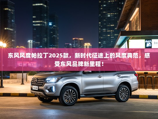 东风风度帕拉丁2025款,新时代征途上的风度典范,感受东风品牌新里程! 东风风度帕拉丁2025款,新时代征途上的风度典范,感受东风品牌新里程!