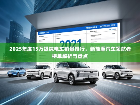 2025年度15万级纯电车销量排行，新能源汽车领航者榜单解析与盘点