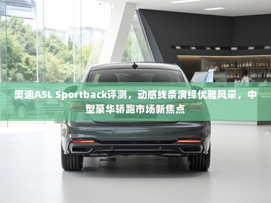 奥迪A5L Sportback评测，动感线条演绎优雅风采，中型豪华轿跑市场新焦点