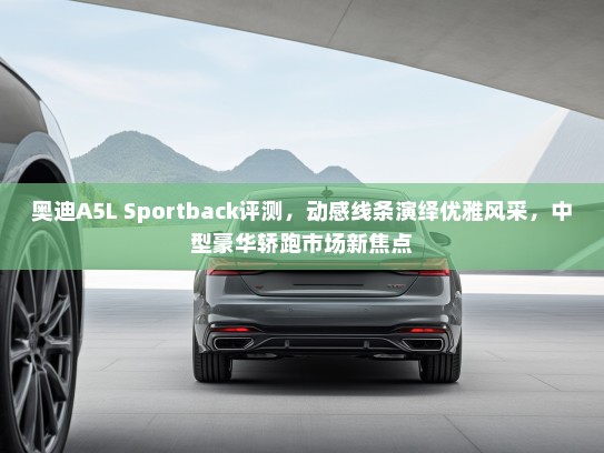 奥迪A5L Sportback评测，动感线条演绎优雅风采，中型豪华轿跑市场新焦点