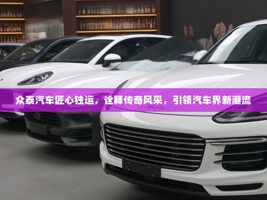 众泰汽车匠心独运，诠释传奇风采，引领汽车界新潮流