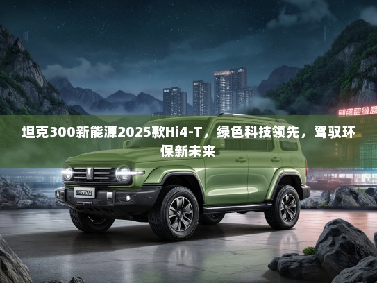 坦克300新能源2025款Hi4-T，绿色科技领先，驾驭环保新未来