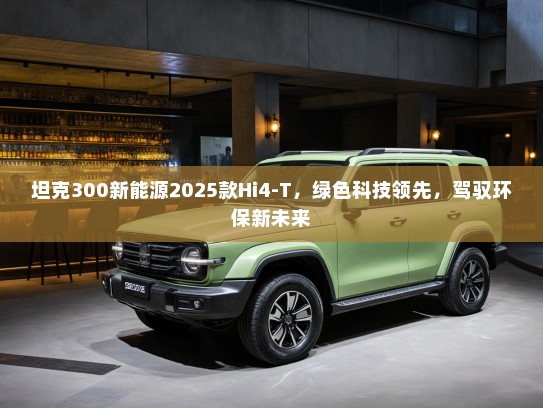 坦克300新能源2025款Hi4-T，绿色科技领先，驾驭环保新未来