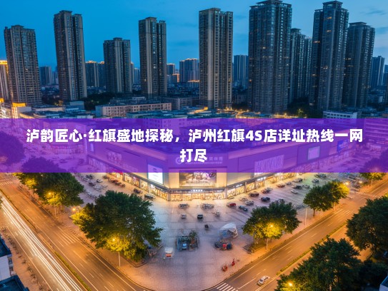 泸韵匠心·红旗盛地探秘，泸州红旗4S店详址热线一网打尽