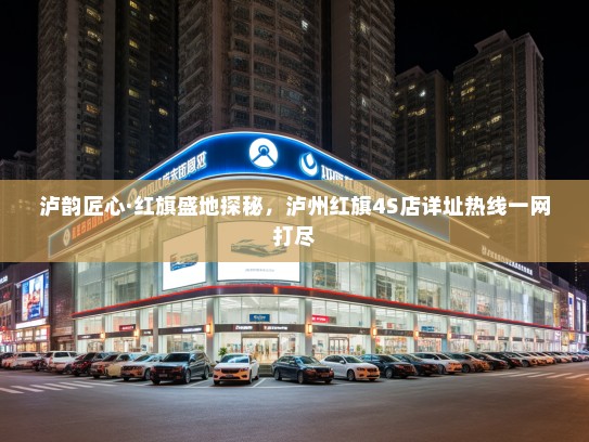 泸韵匠心·红旗盛地探秘，泸州红旗4S店详址热线一网打尽