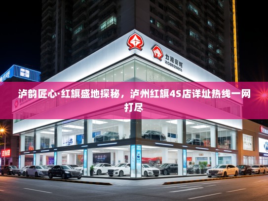 泸韵匠心·红旗盛地探秘，泸州红旗4S店详址热线一网打尽